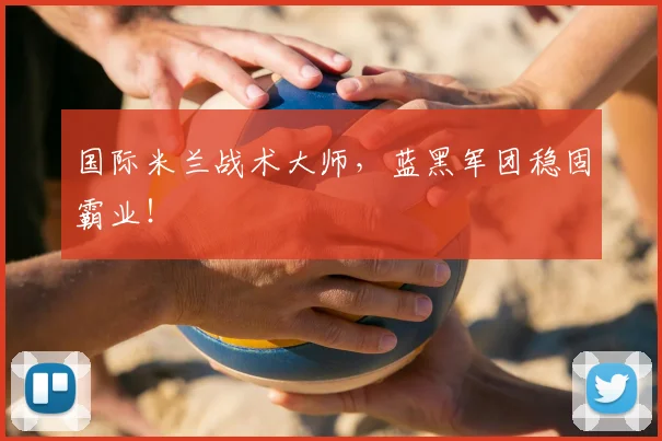 国际米兰战术大师，蓝黑军团稳固霸业！