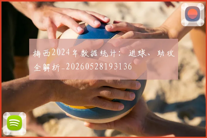梅西2024年数据统计：进球、助攻全解析_20260528193136