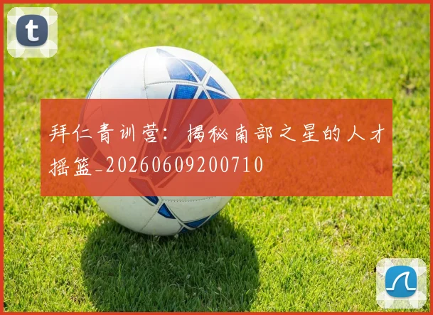 拜仁青训营:揭秘南部之星的人才摇篮_20260609200710