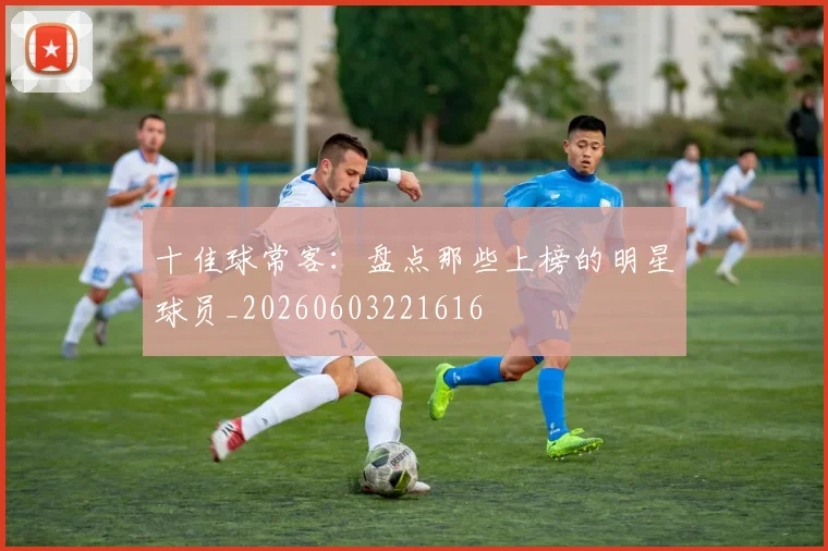 十佳球常客:盘点那些上榜的明星球员_20260603221616