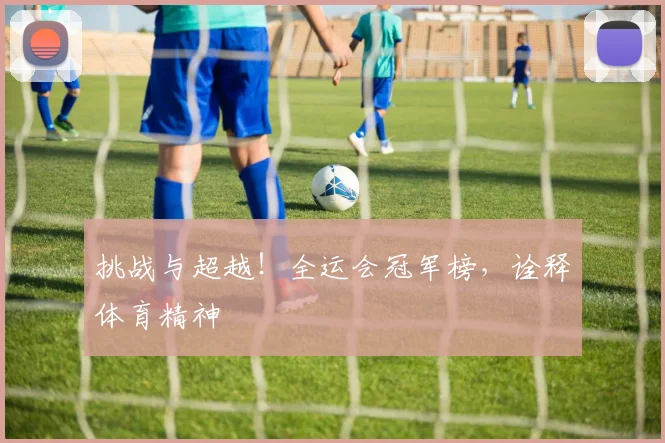 挑战与超越!全运会冠军榜,诠释体育精神