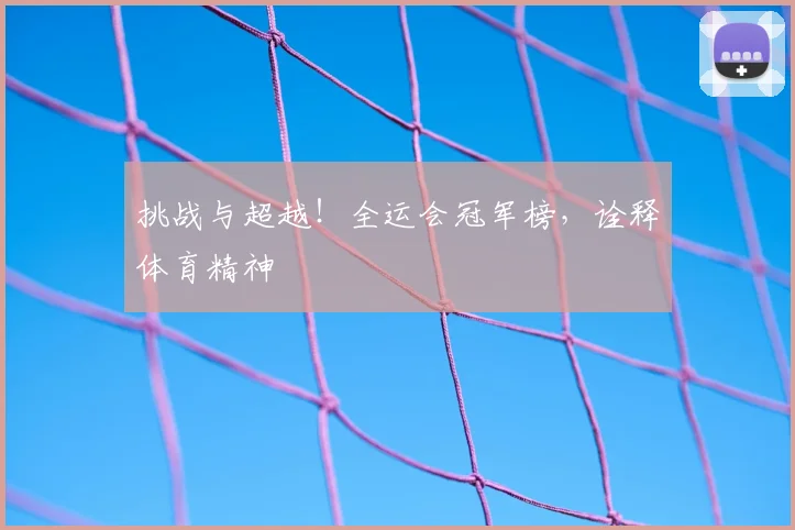 挑战与超越！全运会冠军榜，诠释体育精神