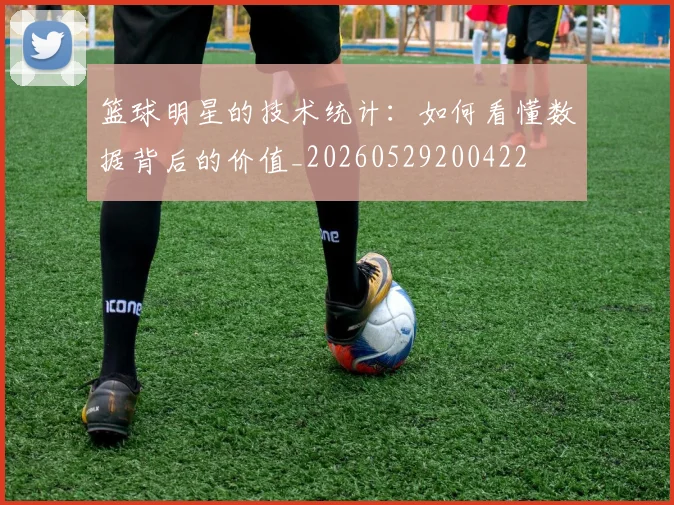 篮球明星的技术统计：如何看懂数据背后的价值_20260529200422