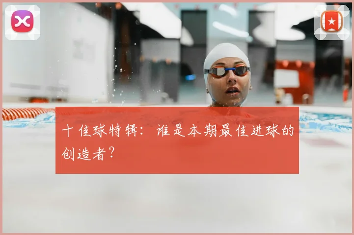 十佳球特辑：谁是本期最佳进球的创造者？