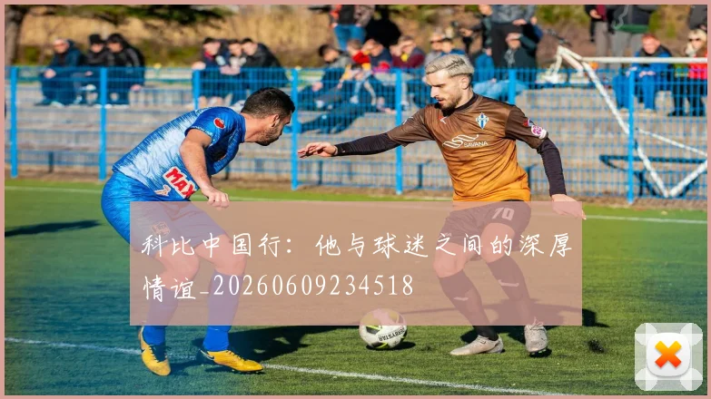 科比中国行：他与球迷之间的深厚情谊_20260609234518