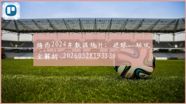 梅西2024年数据统计：进球、助攻全解析_20260528193136