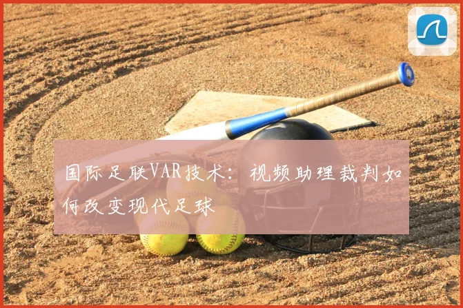 国际足联VAR技术：视频助理裁判如何改变现代足球