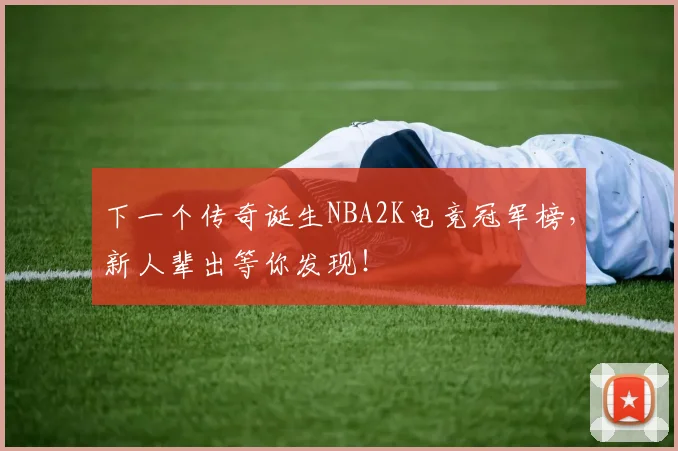 下一个传奇诞生NBA2K电竞冠军榜,新人辈出等你发现!