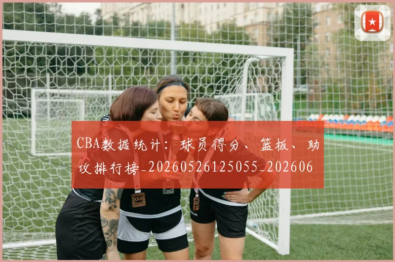 CBA数据统计:球员得分、篮板、助攻排行榜_20260526125055_20260606165225