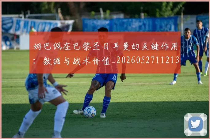 姆巴佩在巴黎圣日耳曼的关键作用：数据与战术价值_20260527112139