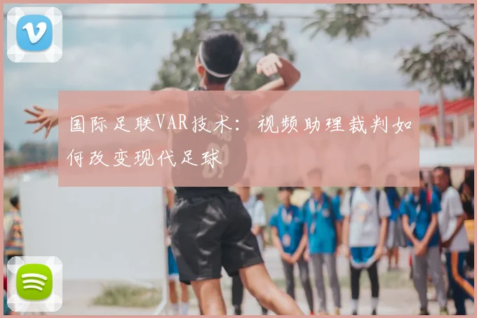 国际足联VAR技术：视频助理裁判如何改变现代足球