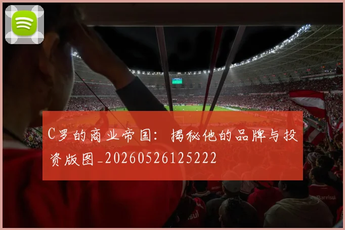 C罗的商业帝国:揭秘他的品牌与投资版图_20260526125222