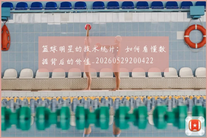 篮球明星的技术统计：如何看懂数据背后的价值_20260529200422