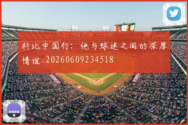 科比中国行:他与球迷之间的深厚情谊_20260609234518