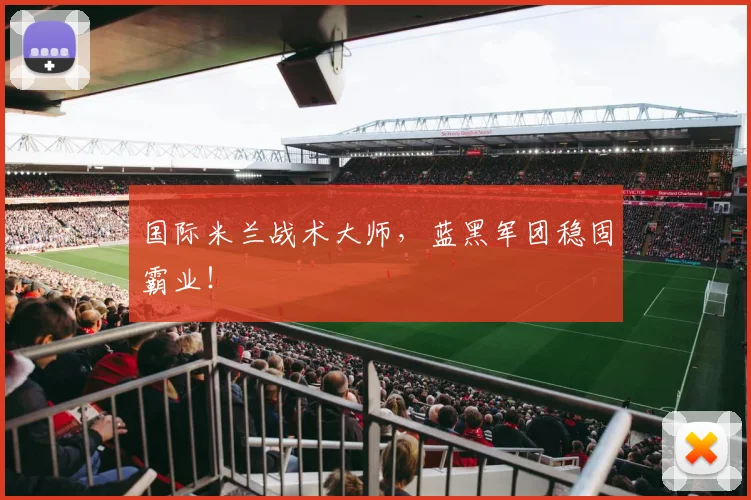 国际米兰战术大师，蓝黑军团稳固霸业！
