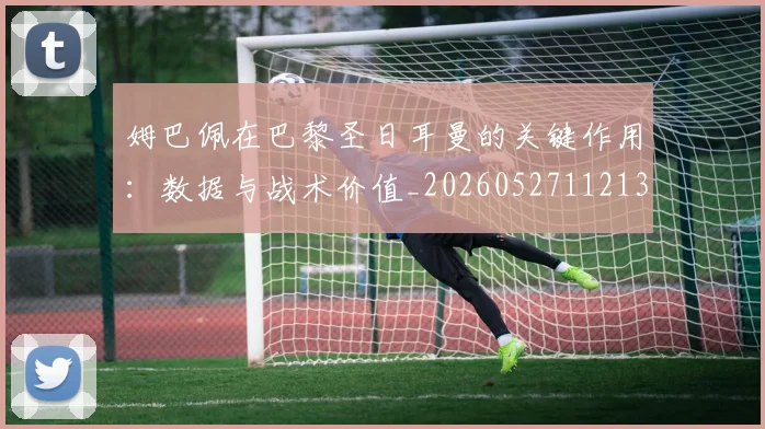 姆巴佩在巴黎圣日耳曼的关键作用:数据与战术价值_20260527112139