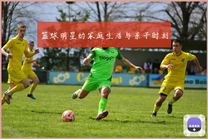 篮球明星的家庭生活与亲子时刻
