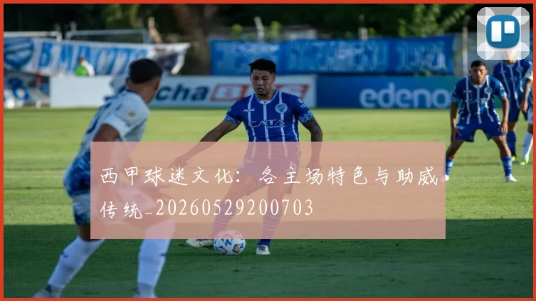 西甲球迷文化:各主场特色与助威传统_20260529200703