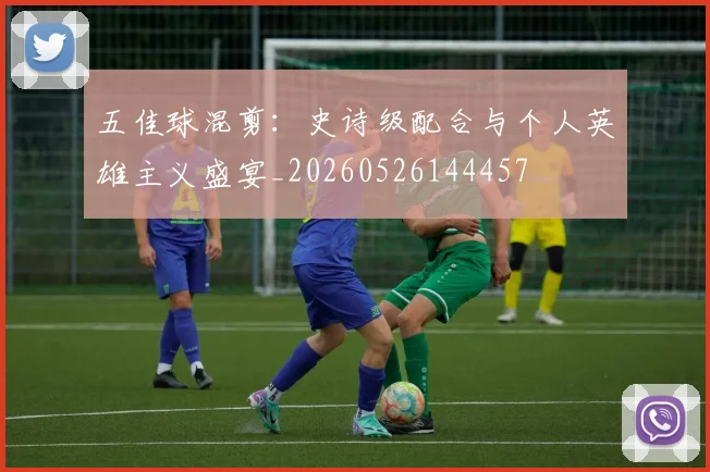 五佳球混剪:史诗级配合与个人英雄主义盛宴_20260526144457