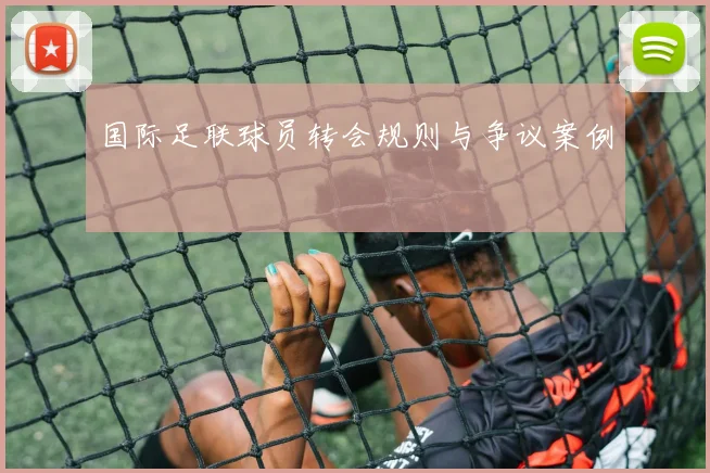 国际足联球员转会规则与争议案例