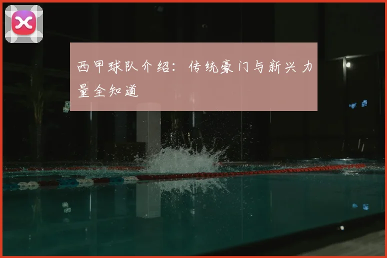 西甲球队介绍:传统豪门与新兴力量全知道